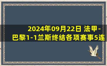 2024年09月22日 法甲-巴黎1-1兰斯终结各项赛事5连胜 登贝莱替补建功